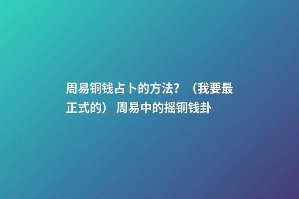 周易铜钱占卜的方法？（我要最正式的） 周易中的摇铜钱卦-第1张-观点-玄机派